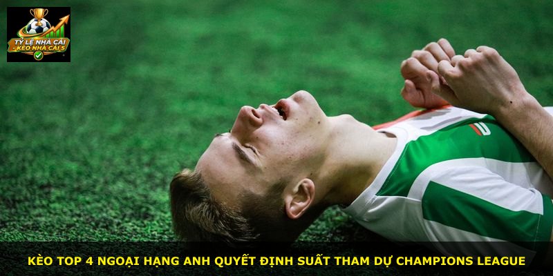 Kèo Top 4 Ngoại Hạng Anh quyết định suất tham dự Champions League